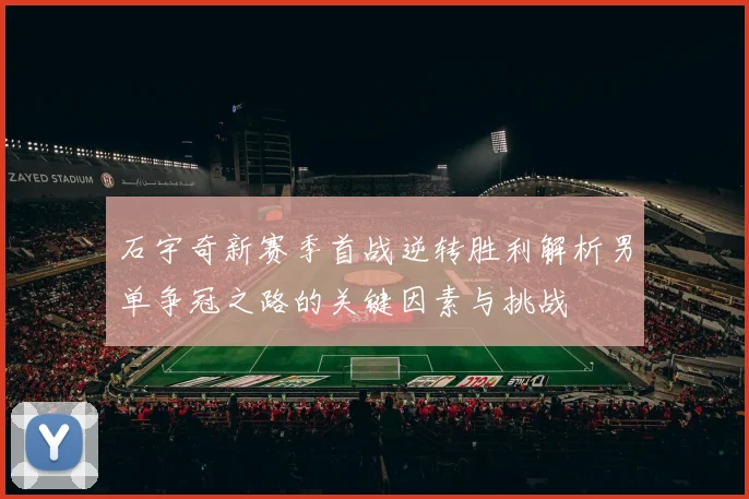 石宇奇新赛季首战逆转胜利解析男单争冠之路的关键因素与挑战