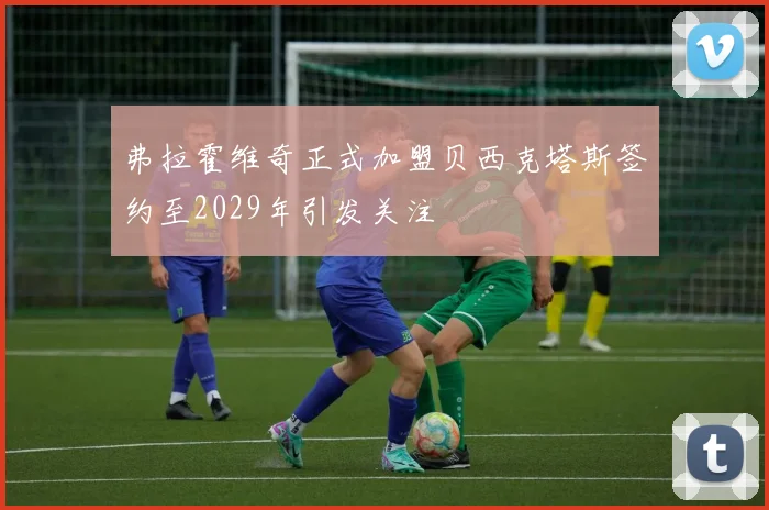 弗拉霍维奇正式加盟贝西克塔斯签约至2029年引发关注