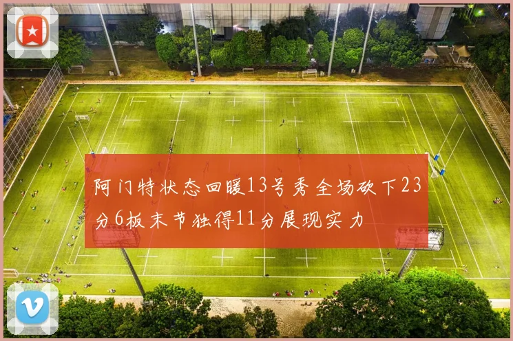 阿门特状态回暖13号秀全场砍下23分6板末节独得11分展现实力