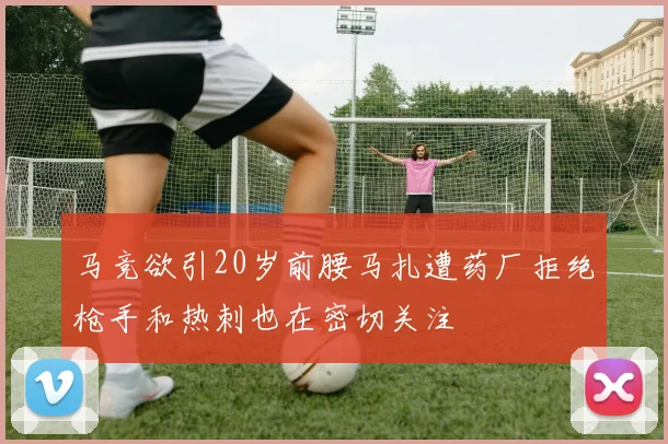 马竞欲引20岁前腰马扎遭药厂拒绝枪手和热刺也在密切关注