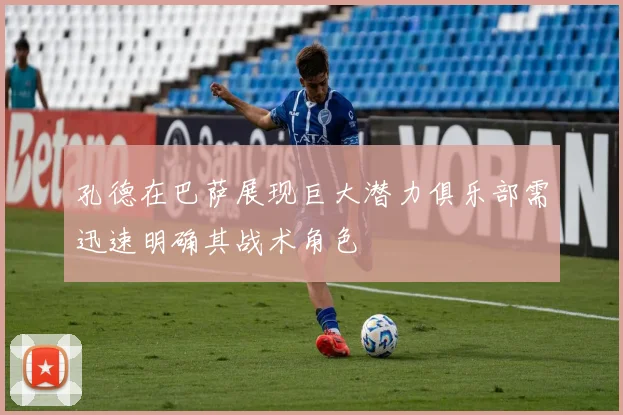 孔德在巴萨展现巨大潜力俱乐部需迅速明确其战术角色