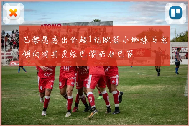 巴黎愿意出价超1亿欧签小蜘蛛马竞倾向将其卖给巴黎而非巴萨