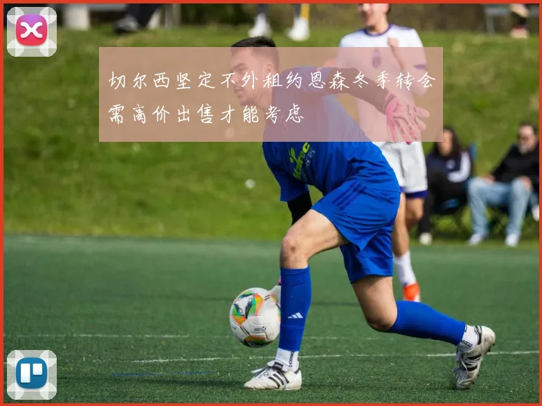 切尔西坚定不外租约恩森冬季转会需高价出售才能考虑
