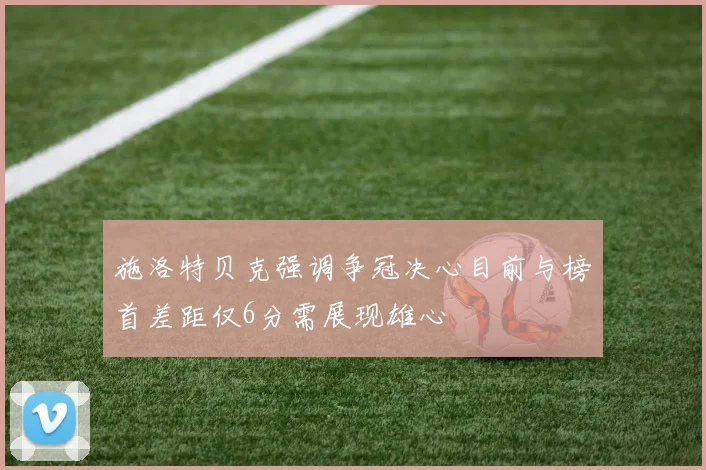 施洛特贝克强调争冠决心目前与榜首差距仅6分需展现雄心