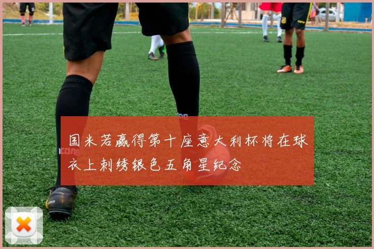 国米若赢得第十座意大利杯将在球衣上刺绣银色五角星纪念