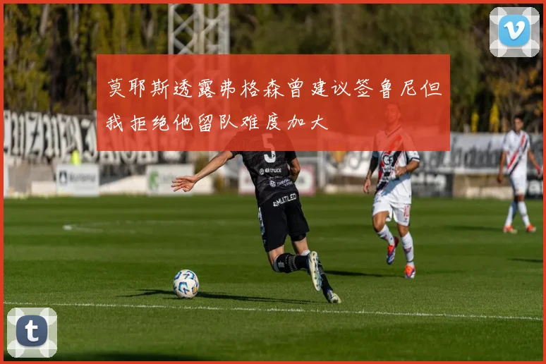 莫耶斯透露弗格森曾建议签鲁尼但我拒绝他留队难度加大
