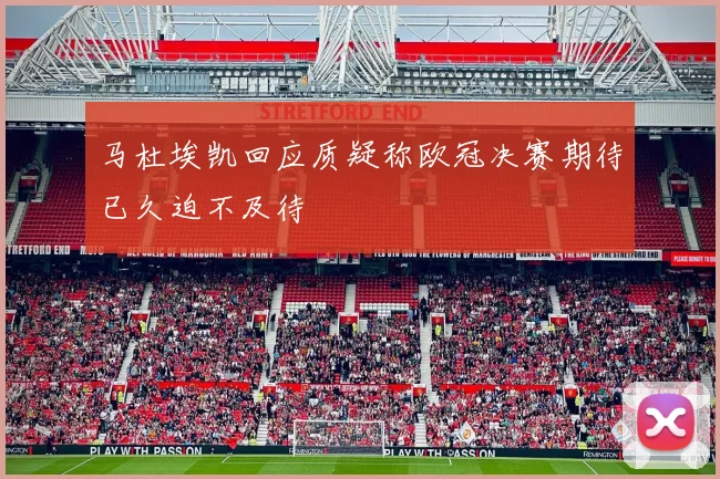 马杜埃凯回应质疑称欧冠决赛期待已久迫不及待