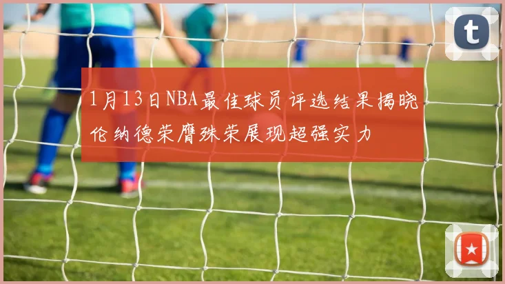 1月13日NBA最佳球员评选结果揭晓伦纳德荣膺殊荣展现超强实力