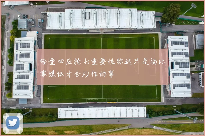 哈登回应抢七重要性称这只是场比赛媒体才会炒作的事