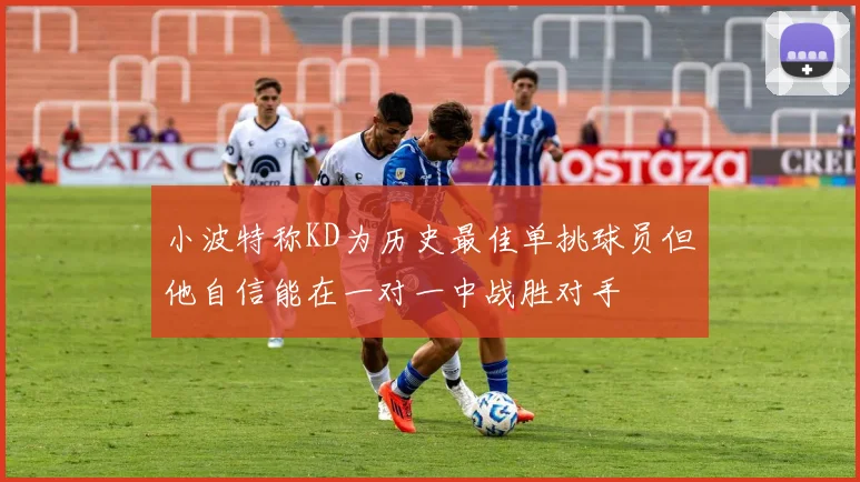 小波特称KD为历史最佳单挑球员但他自信能在一对一中战胜对手