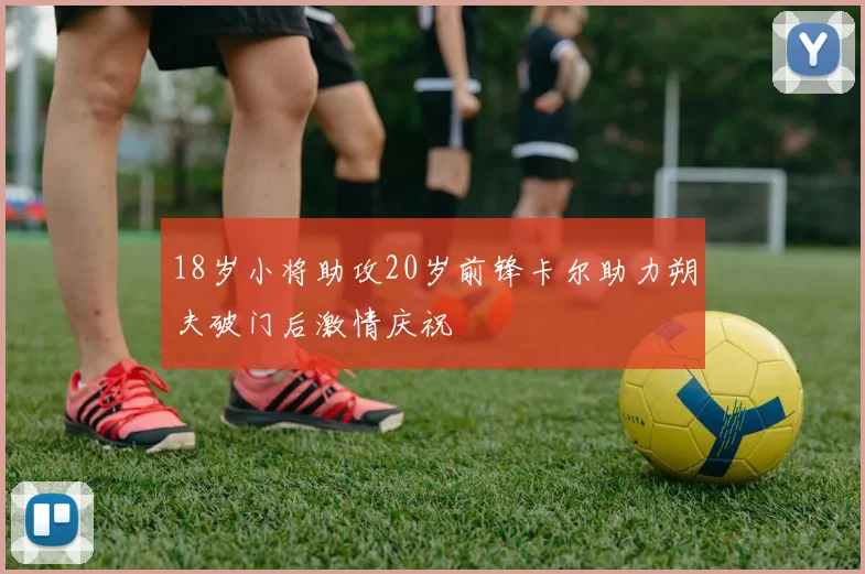 18岁小将助攻20岁前锋卡尔助力朔夫破门后激情庆祝